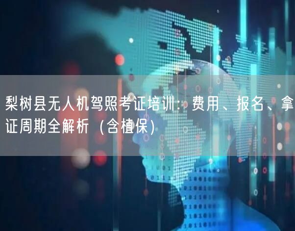 梨树县无人机驾照考证培训：费用、报名、拿证周期全解析（含植保）