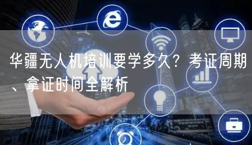 华疆无人机培训要学多久?考证周期、拿证时间全解析