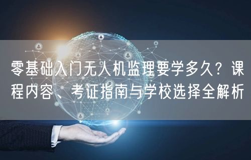 零基础入门无人机监理要学多久?课程内容、考证指南与学校选择全解析