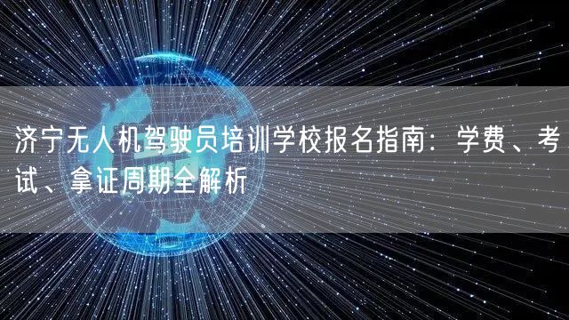 济宁无人机驾驶员培训学校报名指南:学费、考试、拿证周期全解析