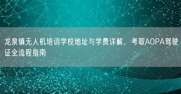 龙泉镇无人机培训学校地址与学费详解，考取AOPA驾驶证全流程指南