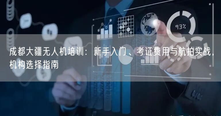 成都大疆无人机培训：新手入门、考证费用与航拍实战，机构选择指南