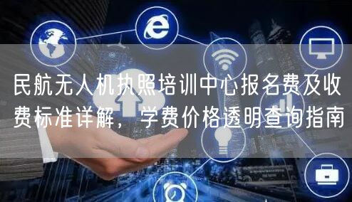 民航无人机执照培训中心报名费及收费标准详解，学费价格透明查询指南