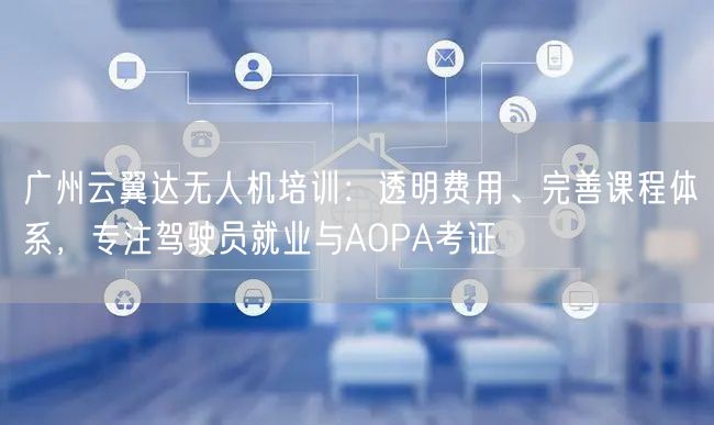 广州云翼达无人机培训：透明费用、完善课程体系，专注驾驶员就业与AOPA考证
