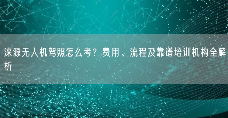 涞源无人机驾照怎么考？费用、流程及靠谱培训机构全解析