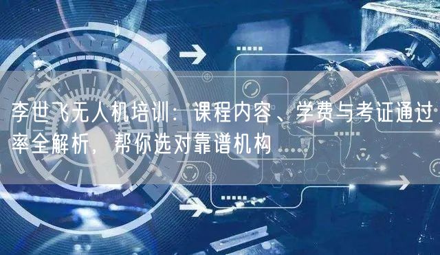 李世飞无人机培训：课程内容、学费与考证通过率全解析，帮你选对靠谱机构