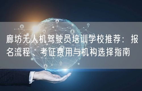 廊坊无人机驾驶员培训学校推荐：报名流程、考证费用与机构选择指南