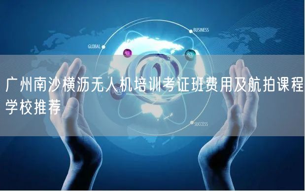 广州南沙横沥无人机培训考证班费用及航拍课程学校推荐
