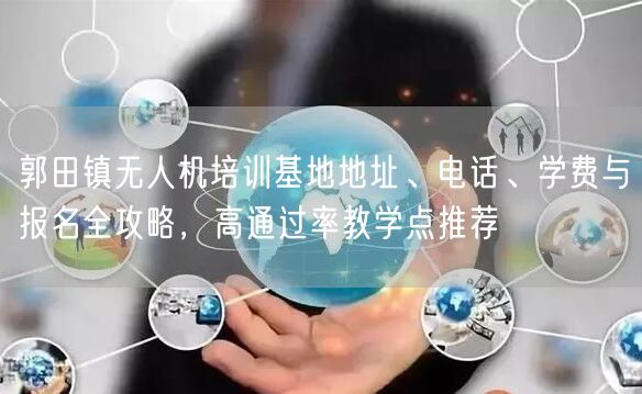 郭田镇无人机培训基地地址、电话、学费与报名全攻略，高通过率教学点推荐