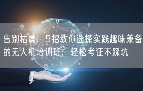 告别枯燥!5招教你选择实践趣味兼备的无人机培训班,轻松考证不踩坑 告别枯燥!5招教你选择实践趣味兼备的无人机培训班,轻松考证不踩坑