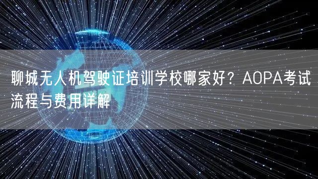 聊城无人机驾驶证培训学校哪家好？AOPA考试流程与费用详解