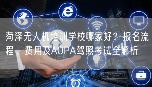 菏泽无人机培训学校哪家好？报名流程、费用及AOPA驾照考试全解析