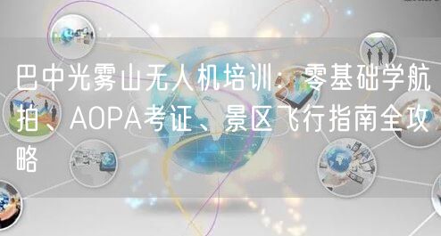 巴中光雾山无人机培训:零基础学航拍、AOPA考证、景区飞行指南全攻略 巴中光雾山无人机培训:零基础学航拍、AOPA考证、景区飞行指南全攻略