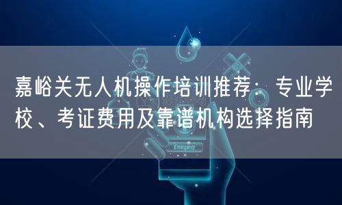 嘉峪关无人机操作培训推荐：专业学校、考证费用及靠谱机构选择指南