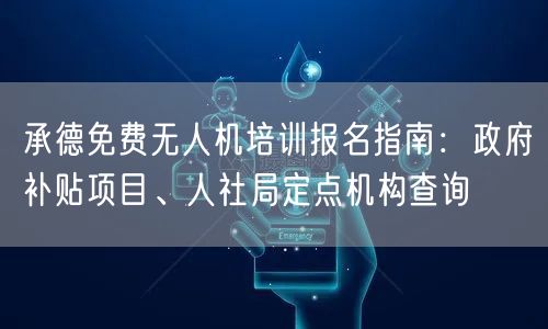 承德免费无人机培训报名指南：政府补贴项目、人社局定点机构查询