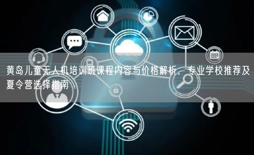 黄岛儿童无人机培训班课程内容与价格解析,专业学校推荐及夏令营选择指南