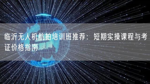 临沂无人机航拍培训班推荐：短期实操课程与考证价格指南