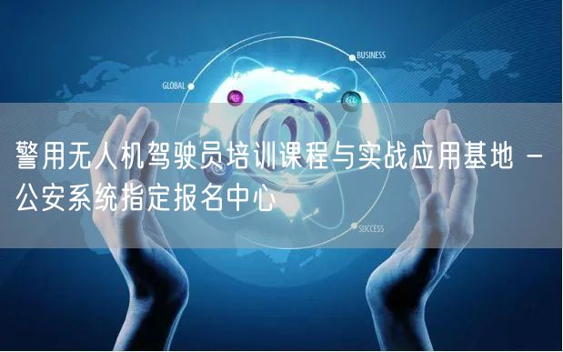 警用无人机驾驶员培训课程与实战应用基地 - 公安系统指定报名中心