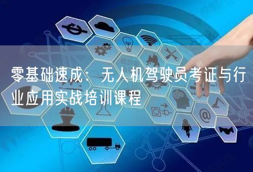 零基础速成：无人机驾驶员考证与行业应用实战培训课程