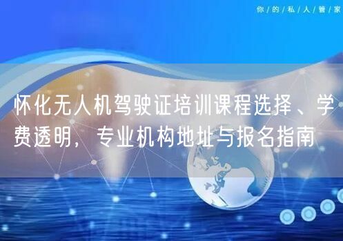 怀化无人机驾驶证培训课程选择、学费透明，专业机构地址与报名指南