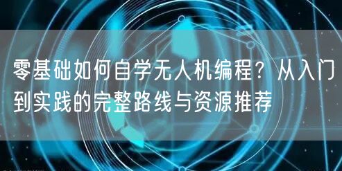 零基础如何自学无人机编程？从入门到实践的完整路线与资源推荐