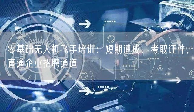 零基础无人机飞手培训:短期速成,考取证件,直通企业招聘通道