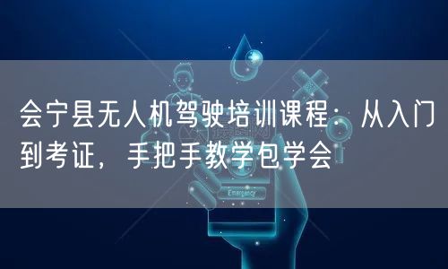 会宁县无人机驾驶培训课程:从入门到考证,手把手教学包学会