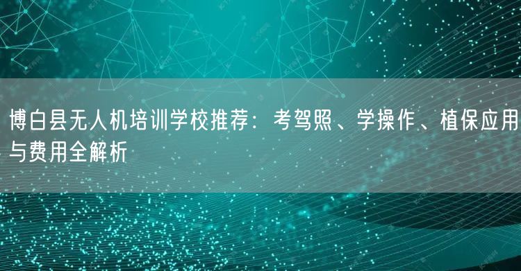博白县无人机培训学校推荐：考驾照、学操作、植保应用与费用全解析