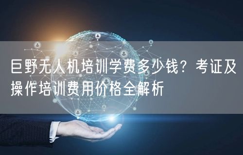 巨野无人机培训学费多少钱？考证及操作培训费用价格全解析