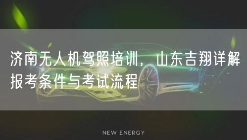 济南无人机驾照培训，山东吉翔详解报考条件与考试流程