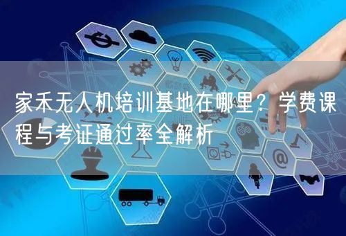 家禾无人机培训基地在哪里？学费课程与考证通过率全解析