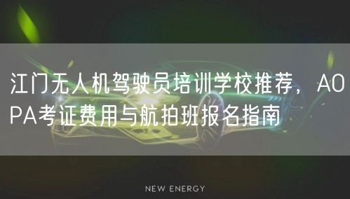 江门无人机驾驶员培训学校推荐，AOPA考证费用与航拍班报名指南