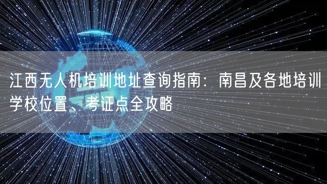 江西无人机培训地址查询指南:南昌及各地培训学校位置、考证点全攻略