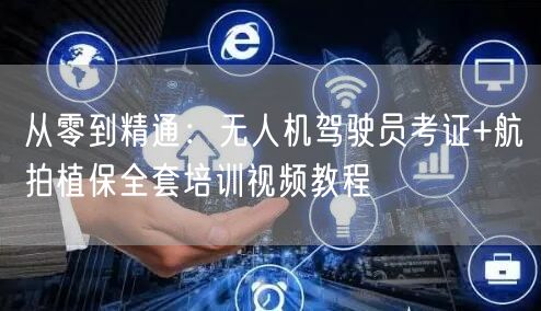 从零到精通：无人机驾驶员考证+航拍植保全套培训视频教程