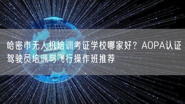 哈密市无人机培训考证学校哪家好?AOPA认证驾驶员培训与飞行操作班推荐