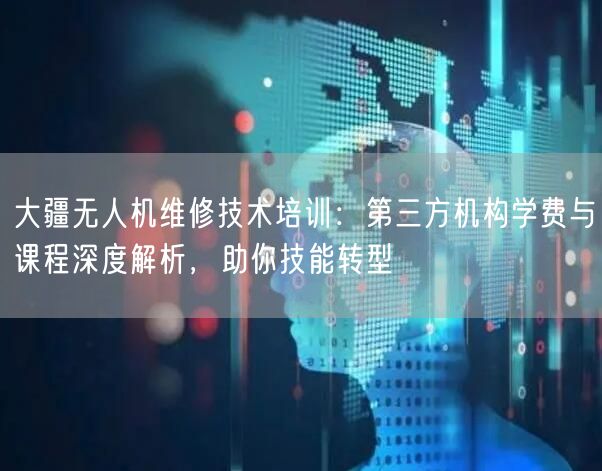 大疆无人机维修技术培训：第三方机构学费与课程深度解析，助你技能转型