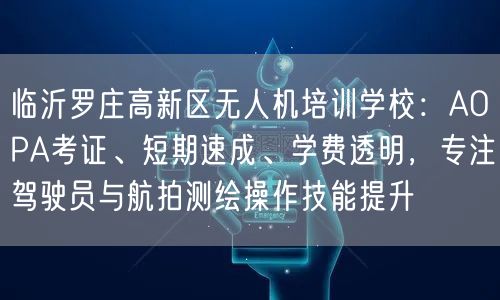 临沂罗庄高新区无人机培训学校：AOPA考证、短期速成、学费透明，专注驾驶员与航拍测绘操作技能提升