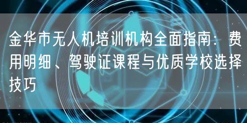 金华市无人机培训机构全面指南：费用明细、驾驶证课程与优质学校选择技巧