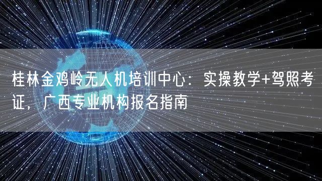 桂林金鸡岭无人机培训中心：实操教学+驾照考证，广西专业机构报名指南
