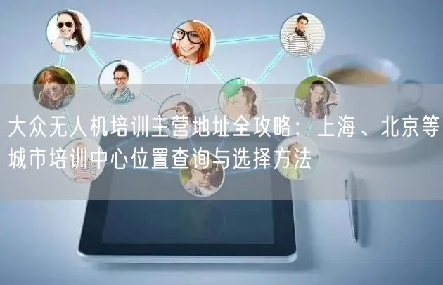 大众无人机培训主营地址全攻略：上海、北京等城市培训中心位置查询与选择方法