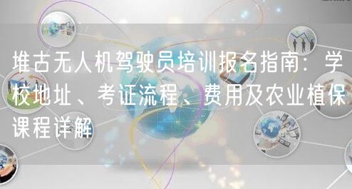 堆古无人机驾驶员培训报名指南:学校地址、考证流程、费用及农业植保课程详解 堆古无人机驾驶员培训报名指南:学校地址、考证流程、费用及农业植保课程详解
