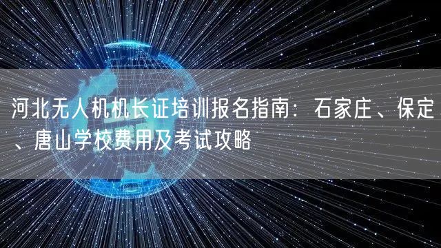 河北无人机机长证培训报名指南：石家庄、保定、唐山学校费用及考试攻略