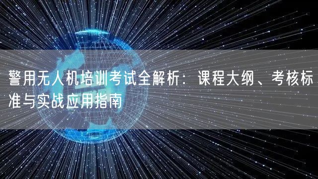 警用无人机培训考试全解析：课程大纲、考核标准与实战应用指南