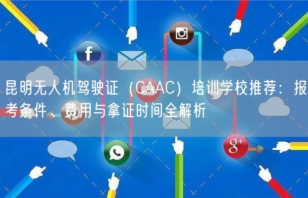 昆明无人机驾驶证（CAAC）培训学校推荐：报考条件、费用与拿证时间全解析