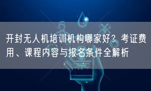 开封无人机培训机构哪家好?考证费用、课程内容与报名条件全解析