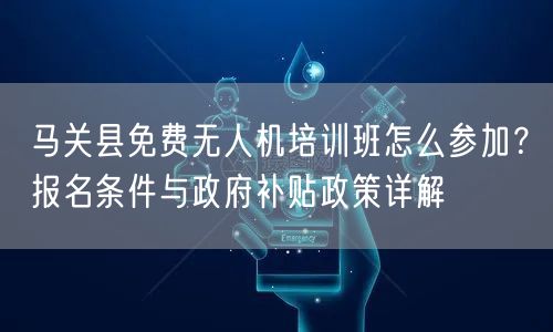 马关县免费无人机培训班怎么参加？报名条件与政府补贴政策详解