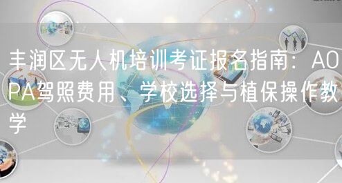 丰润区无人机培训考证报名指南:AOPA驾照费用、学校选择与植保操作教学 丰润区无人机培训考证报名指南:AOPA驾照费用、学校选择与植保操作教学
