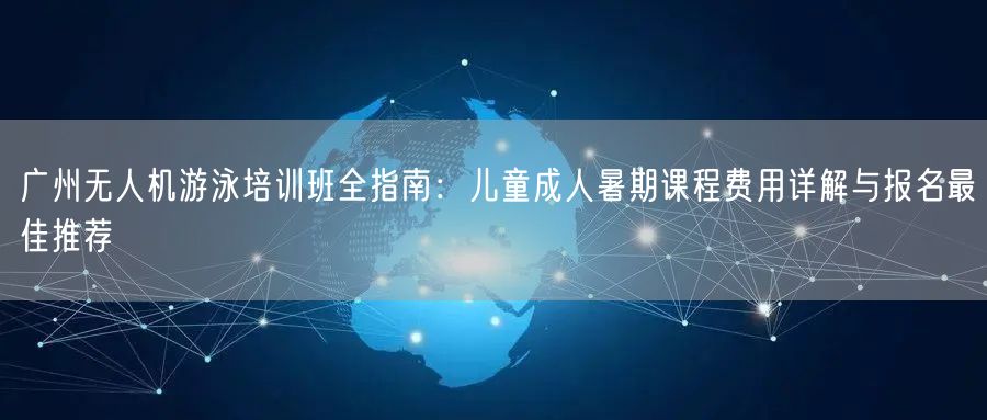 广州无人机游泳培训班全指南：儿童成人暑期课程费用详解与报名最佳推荐