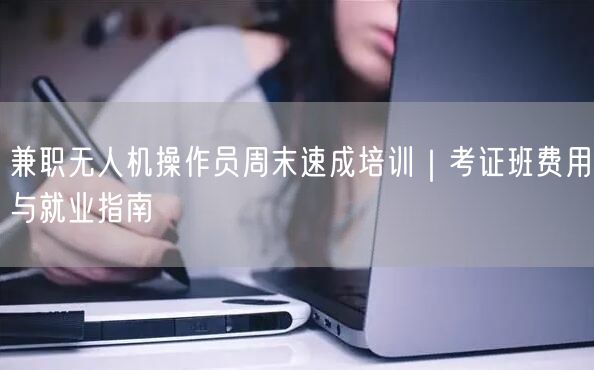 兼职无人机操作员周末速成培训｜考证班费用与就业指南
