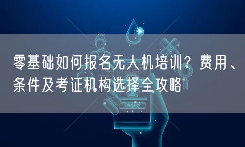 零基础如何报名无人机培训?费用、条件及考证机构选择全攻略